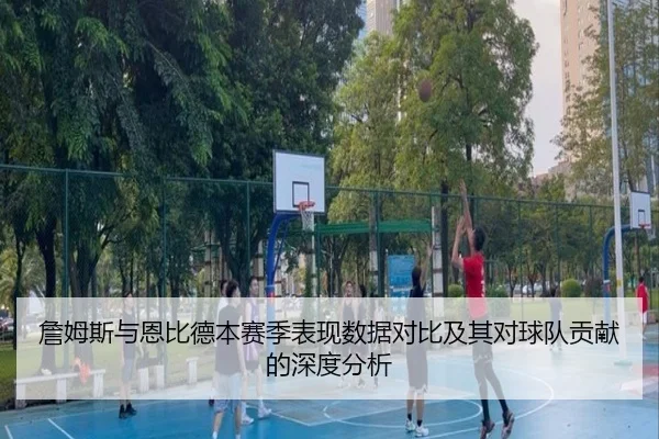 詹姆斯与恩比德本赛季表现数据对比及其对球队贡献的深度分析 | Jixiang